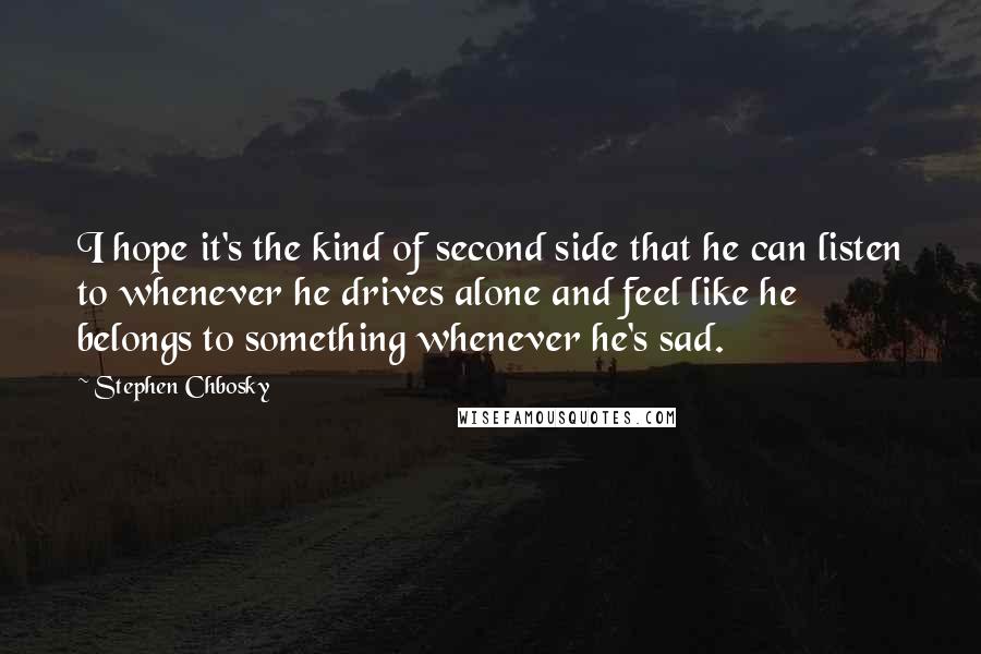 Stephen Chbosky Quotes: I hope it's the kind of second side that he can listen to whenever he drives alone and feel like he belongs to something whenever he's sad.