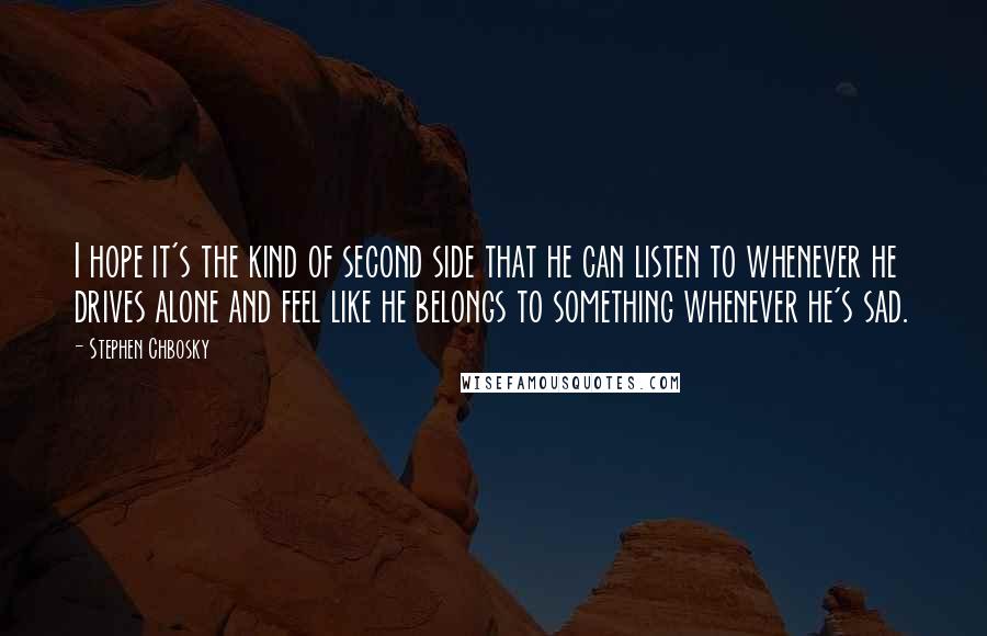 Stephen Chbosky Quotes: I hope it's the kind of second side that he can listen to whenever he drives alone and feel like he belongs to something whenever he's sad.