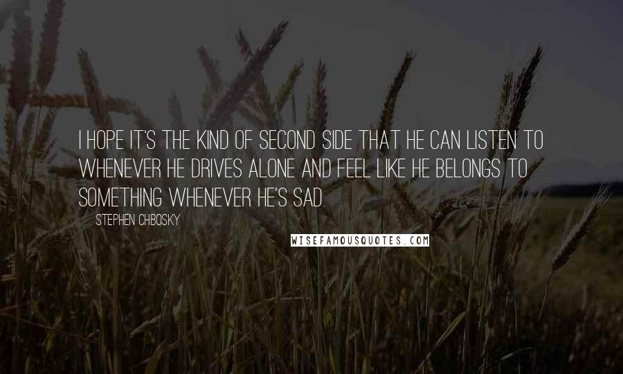 Stephen Chbosky Quotes: I hope it's the kind of second side that he can listen to whenever he drives alone and feel like he belongs to something whenever he's sad.