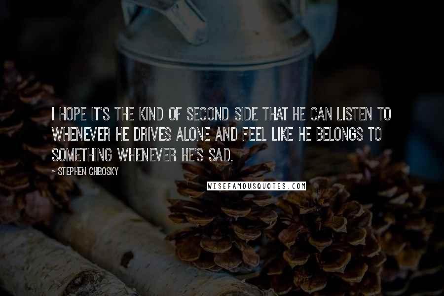 Stephen Chbosky Quotes: I hope it's the kind of second side that he can listen to whenever he drives alone and feel like he belongs to something whenever he's sad.