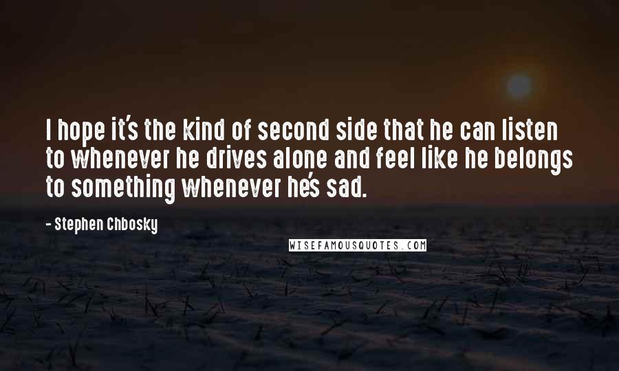 Stephen Chbosky Quotes: I hope it's the kind of second side that he can listen to whenever he drives alone and feel like he belongs to something whenever he's sad.