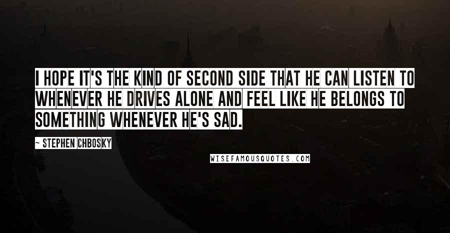 Stephen Chbosky Quotes: I hope it's the kind of second side that he can listen to whenever he drives alone and feel like he belongs to something whenever he's sad.