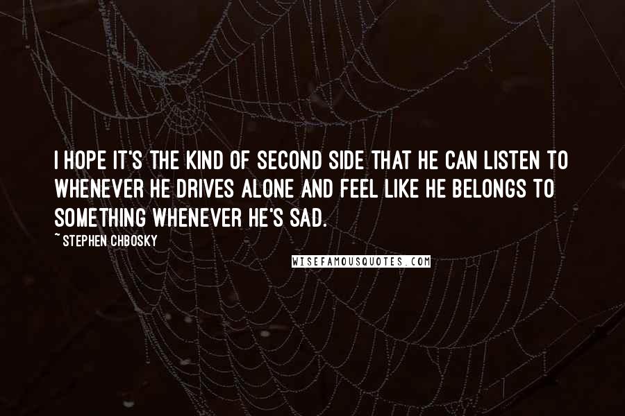 Stephen Chbosky Quotes: I hope it's the kind of second side that he can listen to whenever he drives alone and feel like he belongs to something whenever he's sad.