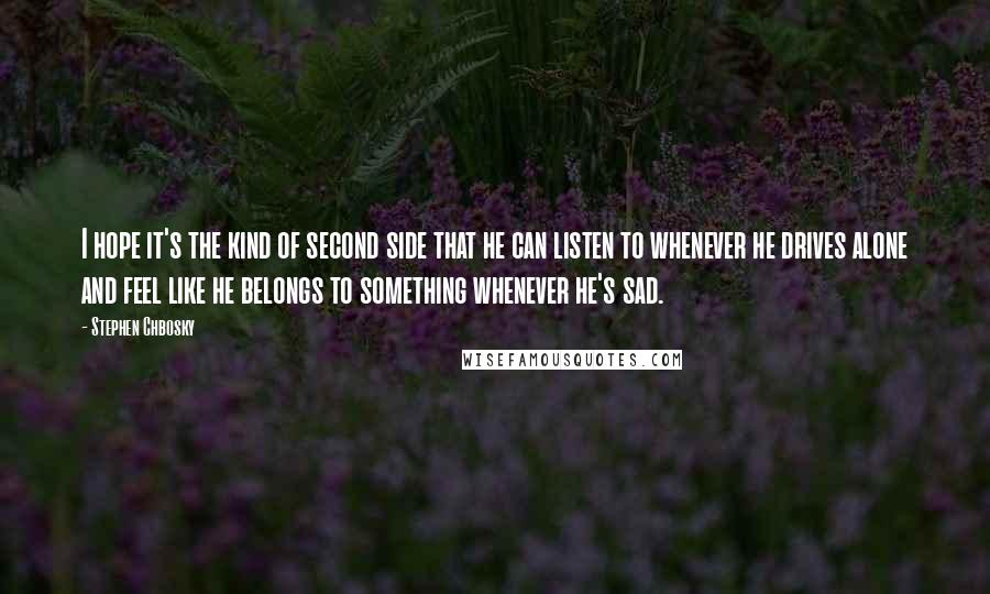 Stephen Chbosky Quotes: I hope it's the kind of second side that he can listen to whenever he drives alone and feel like he belongs to something whenever he's sad.