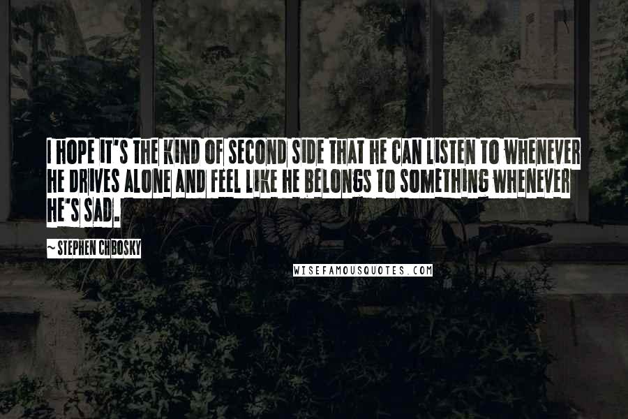 Stephen Chbosky Quotes: I hope it's the kind of second side that he can listen to whenever he drives alone and feel like he belongs to something whenever he's sad.