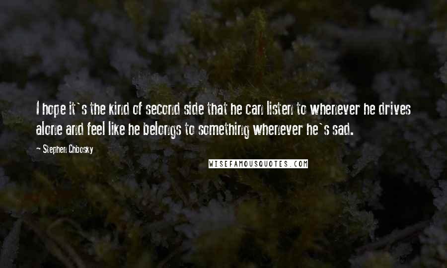 Stephen Chbosky Quotes: I hope it's the kind of second side that he can listen to whenever he drives alone and feel like he belongs to something whenever he's sad.