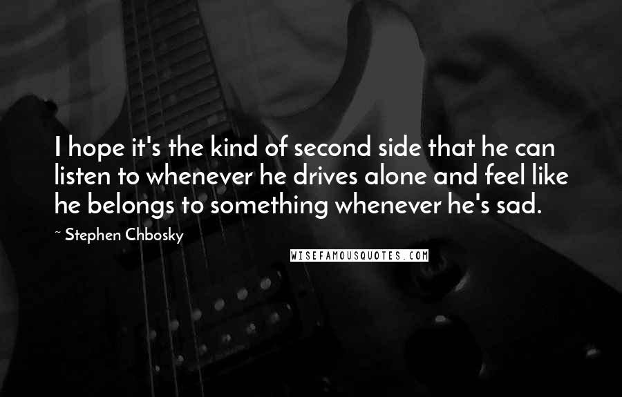 Stephen Chbosky Quotes: I hope it's the kind of second side that he can listen to whenever he drives alone and feel like he belongs to something whenever he's sad.