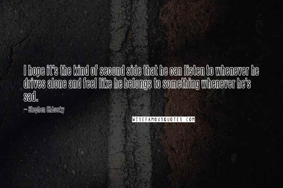 Stephen Chbosky Quotes: I hope it's the kind of second side that he can listen to whenever he drives alone and feel like he belongs to something whenever he's sad.