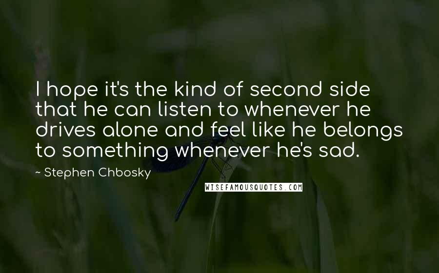 Stephen Chbosky Quotes: I hope it's the kind of second side that he can listen to whenever he drives alone and feel like he belongs to something whenever he's sad.