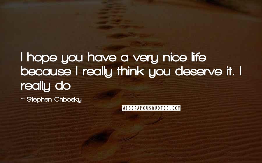 Stephen Chbosky Quotes: I hope you have a very nice life because I really think you deserve it. I really do