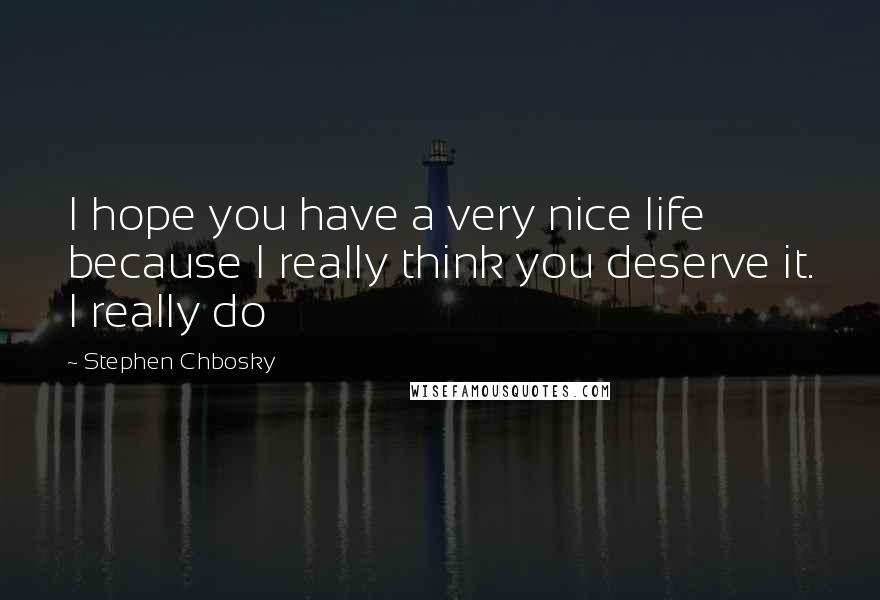 Stephen Chbosky Quotes: I hope you have a very nice life because I really think you deserve it. I really do