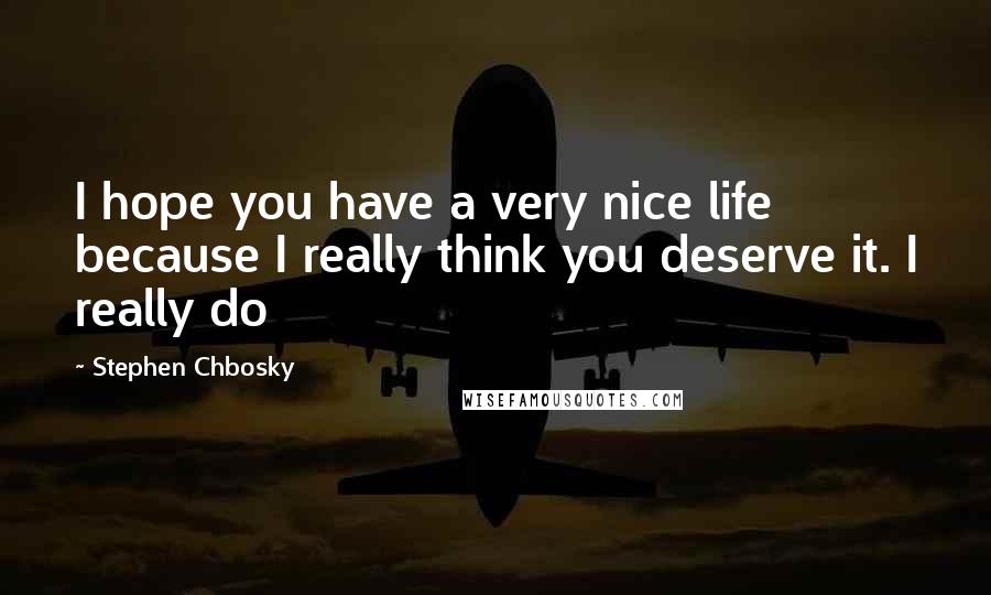 Stephen Chbosky Quotes: I hope you have a very nice life because I really think you deserve it. I really do