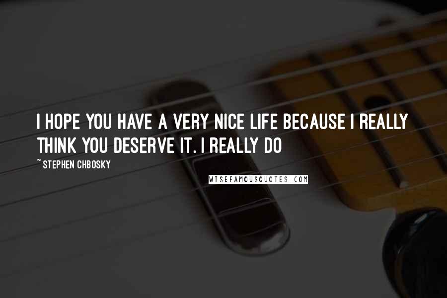 Stephen Chbosky Quotes: I hope you have a very nice life because I really think you deserve it. I really do