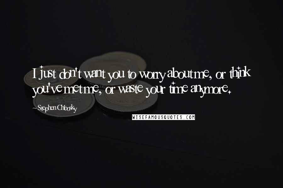 Stephen Chbosky Quotes: I just don't want you to worry about me, or think you've met me, or waste your time anymore.