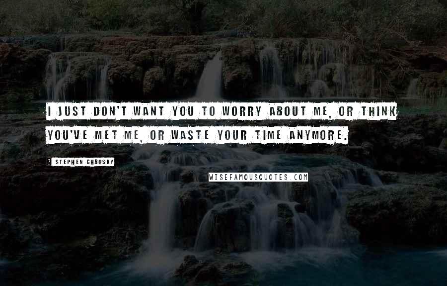 Stephen Chbosky Quotes: I just don't want you to worry about me, or think you've met me, or waste your time anymore.