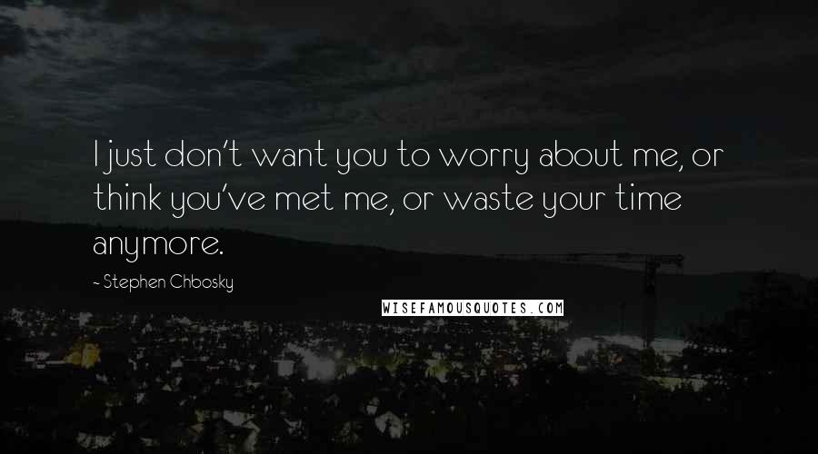 Stephen Chbosky Quotes: I just don't want you to worry about me, or think you've met me, or waste your time anymore.