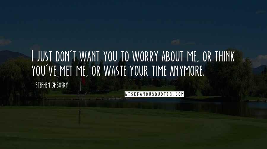 Stephen Chbosky Quotes: I just don't want you to worry about me, or think you've met me, or waste your time anymore.