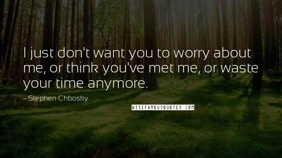 Stephen Chbosky Quotes: I just don't want you to worry about me, or think you've met me, or waste your time anymore.