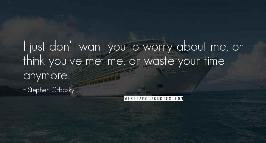 Stephen Chbosky Quotes: I just don't want you to worry about me, or think you've met me, or waste your time anymore.