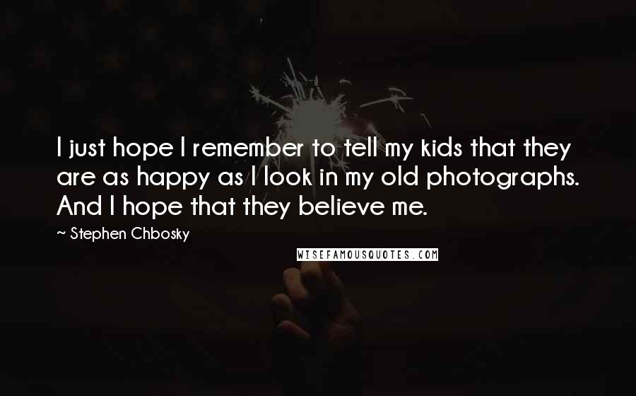 Stephen Chbosky Quotes: I just hope I remember to tell my kids that they are as happy as I look in my old photographs. And I hope that they believe me.