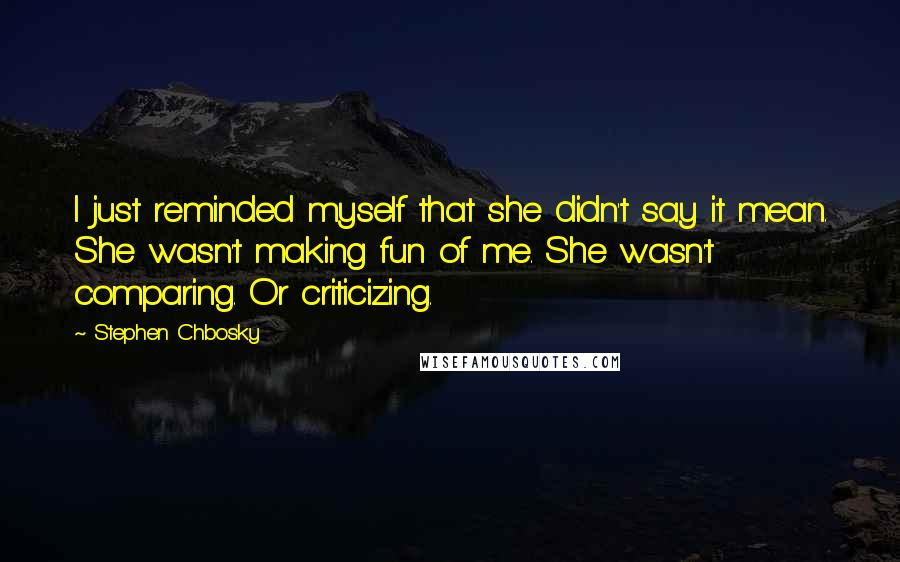 Stephen Chbosky Quotes: I just reminded myself that she didn't say it mean. She wasn't making fun of me. She wasn't comparing. Or criticizing.