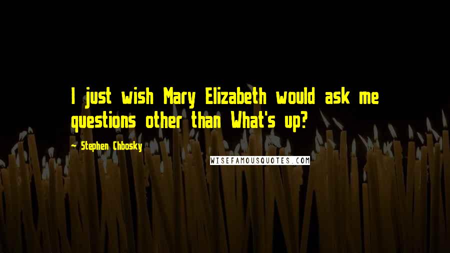 Stephen Chbosky Quotes: I just wish Mary Elizabeth would ask me questions other than What's up?