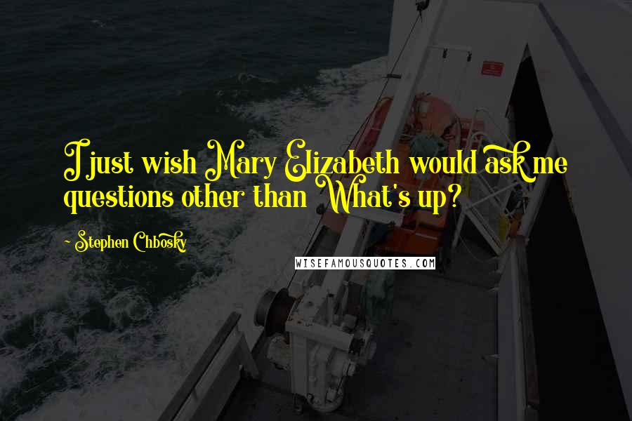 Stephen Chbosky Quotes: I just wish Mary Elizabeth would ask me questions other than What's up?