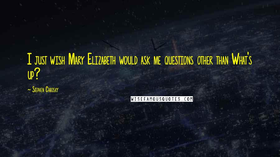 Stephen Chbosky Quotes: I just wish Mary Elizabeth would ask me questions other than What's up?