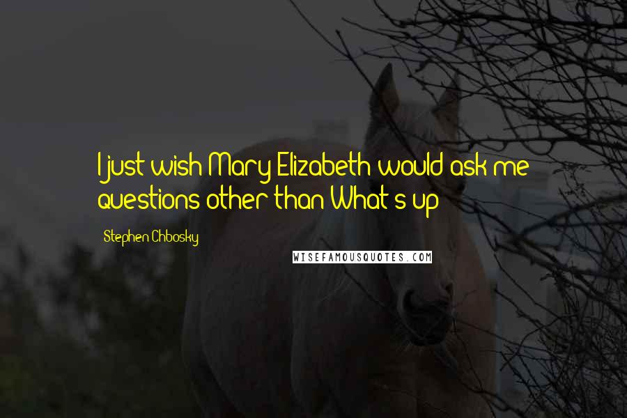 Stephen Chbosky Quotes: I just wish Mary Elizabeth would ask me questions other than What's up?