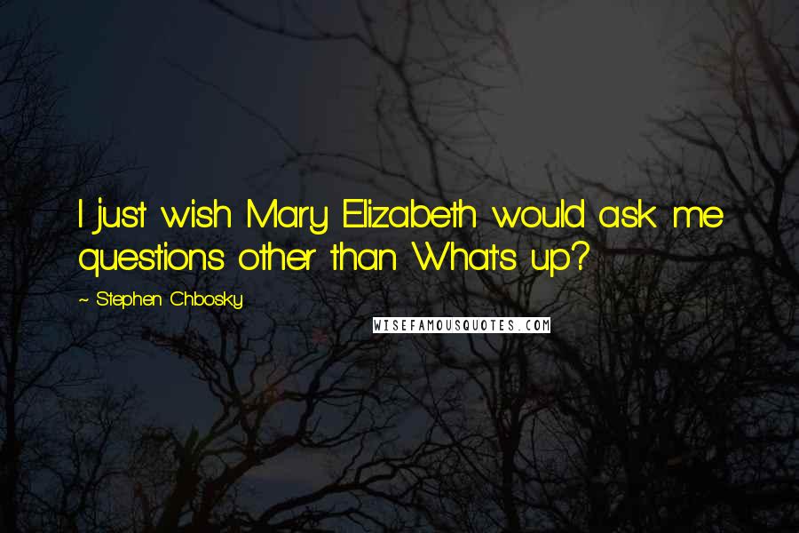 Stephen Chbosky Quotes: I just wish Mary Elizabeth would ask me questions other than What's up?