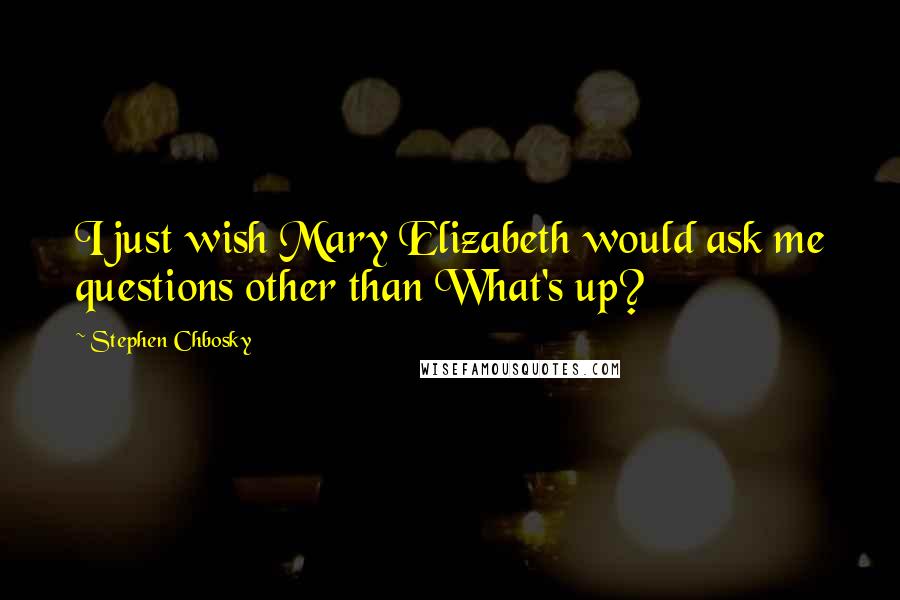 Stephen Chbosky Quotes: I just wish Mary Elizabeth would ask me questions other than What's up?