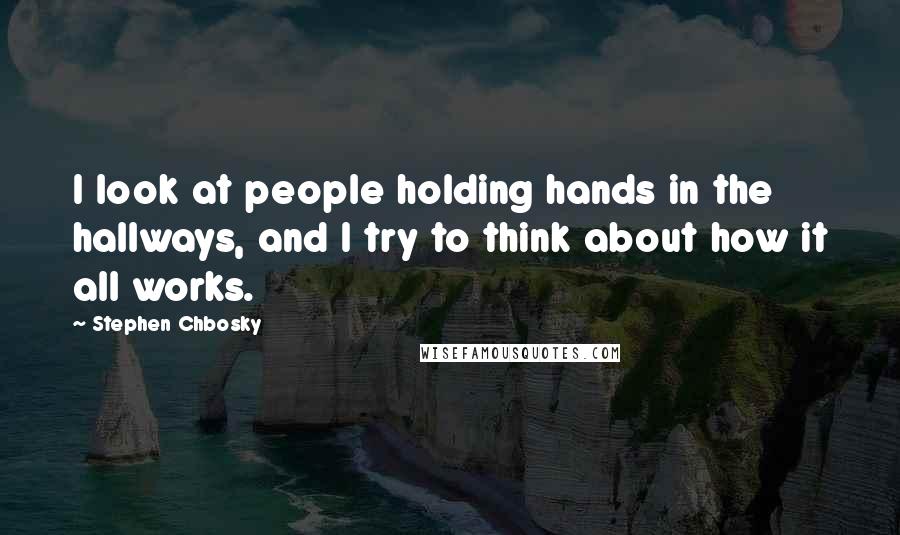 Stephen Chbosky Quotes: I look at people holding hands in the hallways, and I try to think about how it all works.