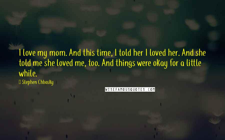 Stephen Chbosky Quotes: I love my mom. And this time, I told her I loved her. And she told me she loved me, too. And things were okay for a little while.