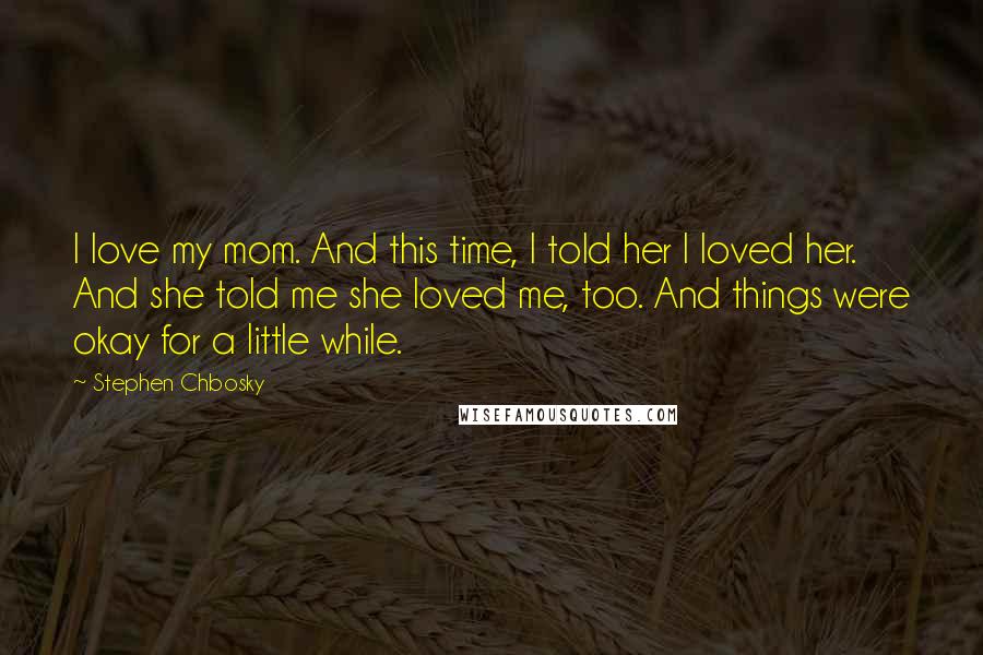 Stephen Chbosky Quotes: I love my mom. And this time, I told her I loved her. And she told me she loved me, too. And things were okay for a little while.