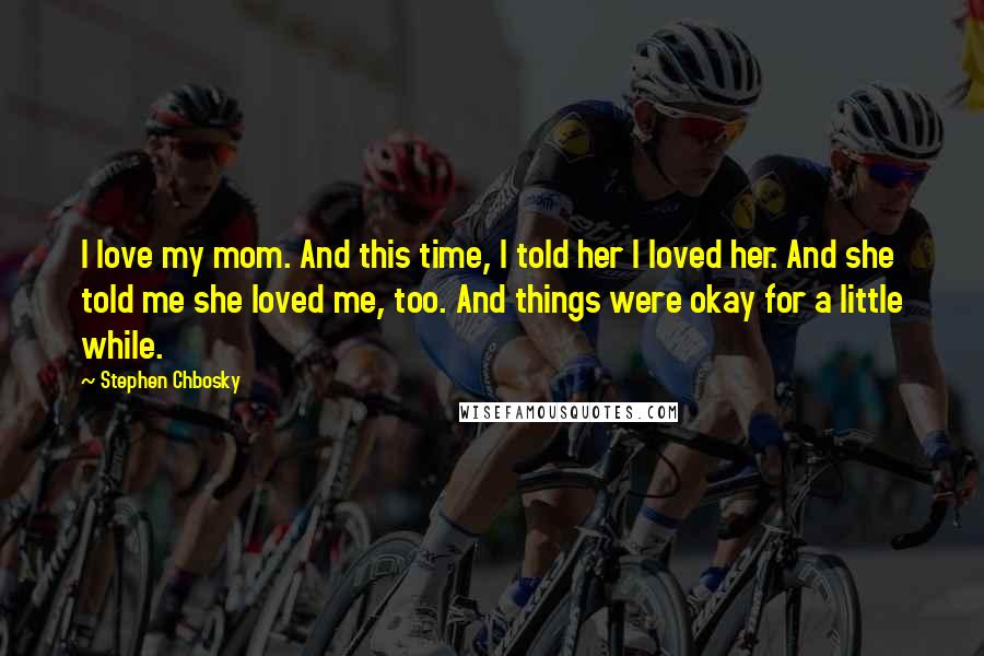 Stephen Chbosky Quotes: I love my mom. And this time, I told her I loved her. And she told me she loved me, too. And things were okay for a little while.