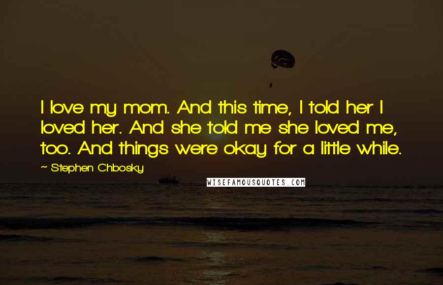 Stephen Chbosky Quotes: I love my mom. And this time, I told her I loved her. And she told me she loved me, too. And things were okay for a little while.