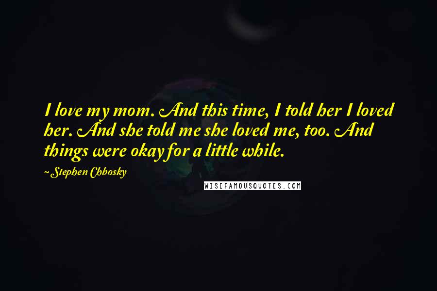 Stephen Chbosky Quotes: I love my mom. And this time, I told her I loved her. And she told me she loved me, too. And things were okay for a little while.