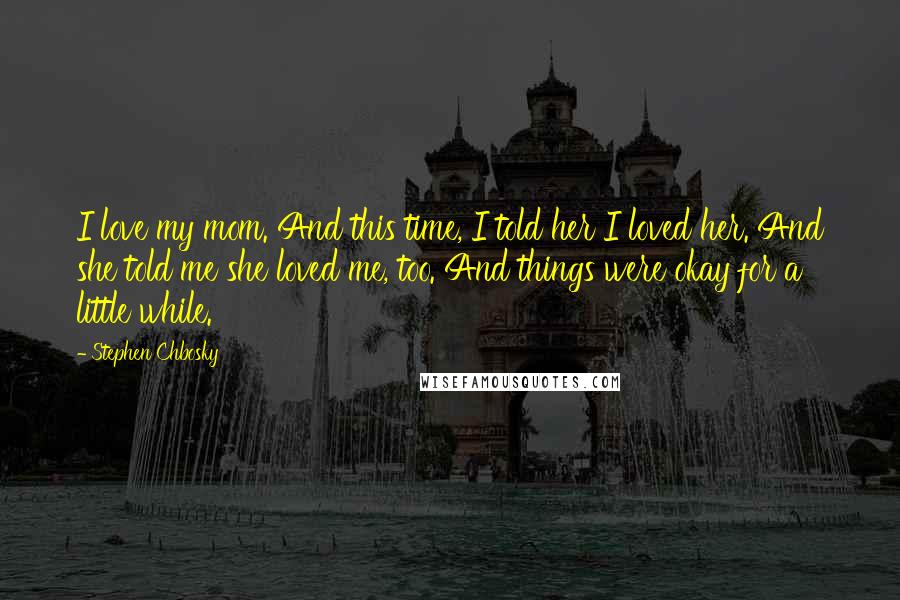 Stephen Chbosky Quotes: I love my mom. And this time, I told her I loved her. And she told me she loved me, too. And things were okay for a little while.