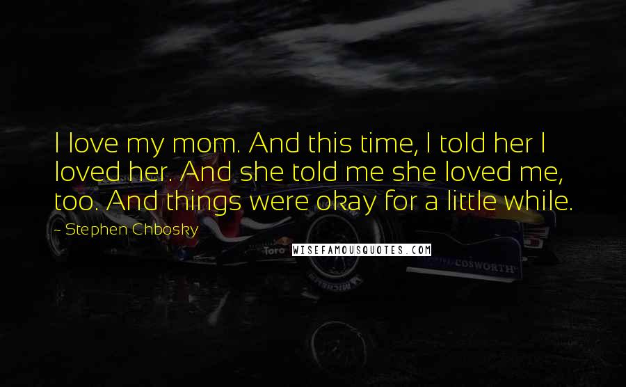 Stephen Chbosky Quotes: I love my mom. And this time, I told her I loved her. And she told me she loved me, too. And things were okay for a little while.