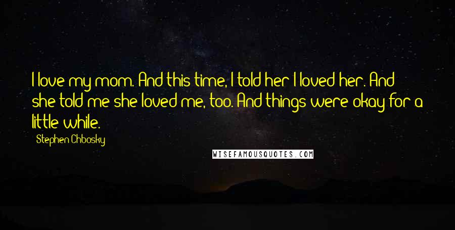 Stephen Chbosky Quotes: I love my mom. And this time, I told her I loved her. And she told me she loved me, too. And things were okay for a little while.