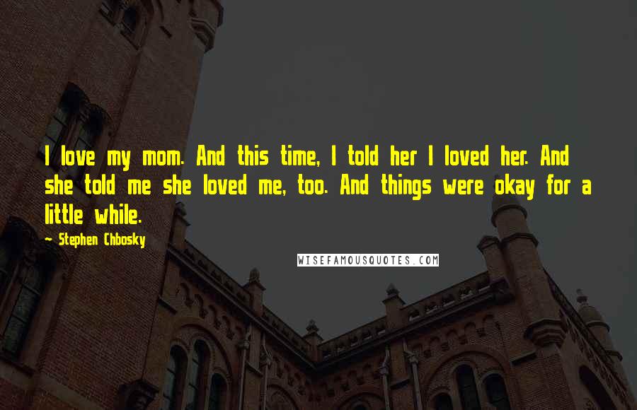 Stephen Chbosky Quotes: I love my mom. And this time, I told her I loved her. And she told me she loved me, too. And things were okay for a little while.