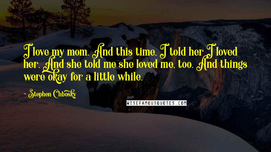 Stephen Chbosky Quotes: I love my mom. And this time, I told her I loved her. And she told me she loved me, too. And things were okay for a little while.