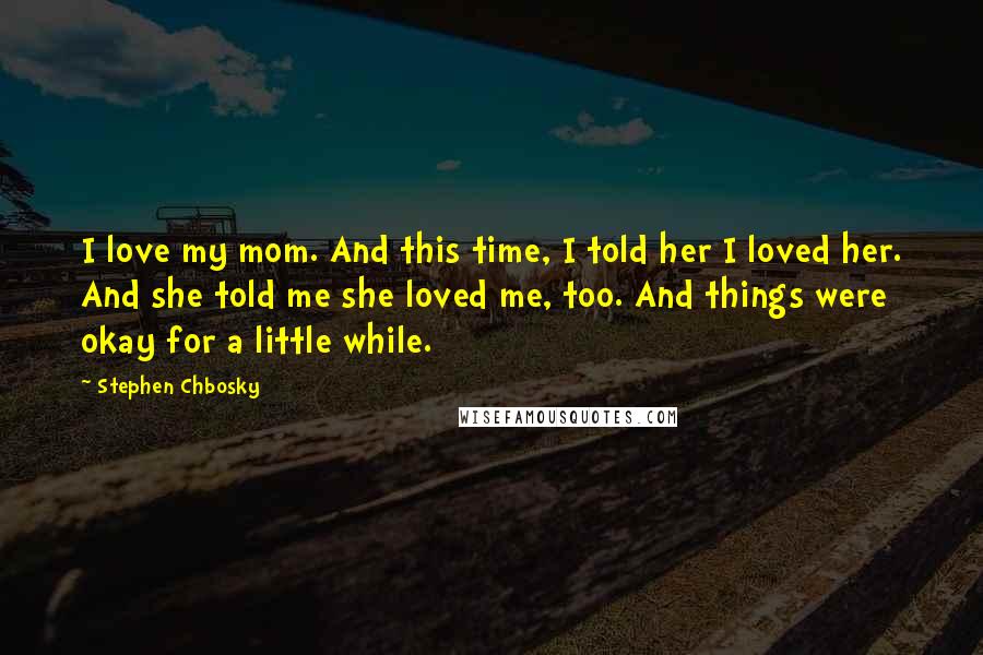 Stephen Chbosky Quotes: I love my mom. And this time, I told her I loved her. And she told me she loved me, too. And things were okay for a little while.