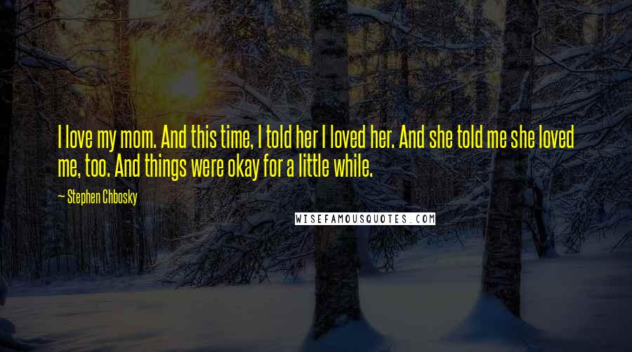 Stephen Chbosky Quotes: I love my mom. And this time, I told her I loved her. And she told me she loved me, too. And things were okay for a little while.
