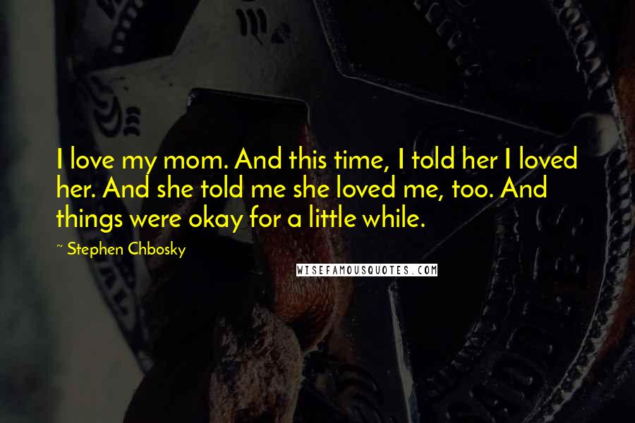 Stephen Chbosky Quotes: I love my mom. And this time, I told her I loved her. And she told me she loved me, too. And things were okay for a little while.