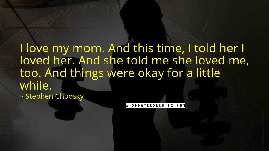 Stephen Chbosky Quotes: I love my mom. And this time, I told her I loved her. And she told me she loved me, too. And things were okay for a little while.