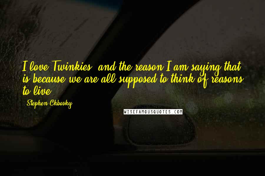 Stephen Chbosky Quotes: I love Twinkies, and the reason I am saying that is because we are all supposed to think of reasons to live.