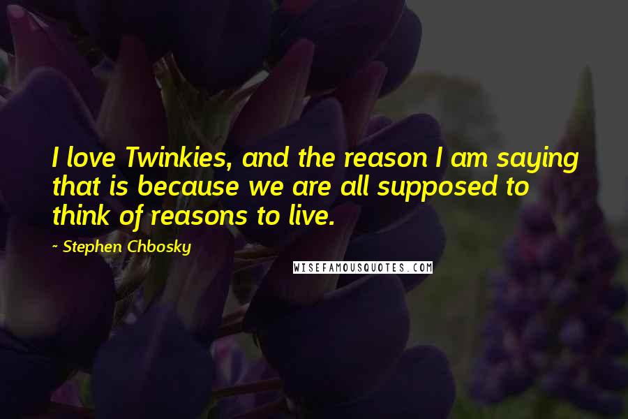 Stephen Chbosky Quotes: I love Twinkies, and the reason I am saying that is because we are all supposed to think of reasons to live.