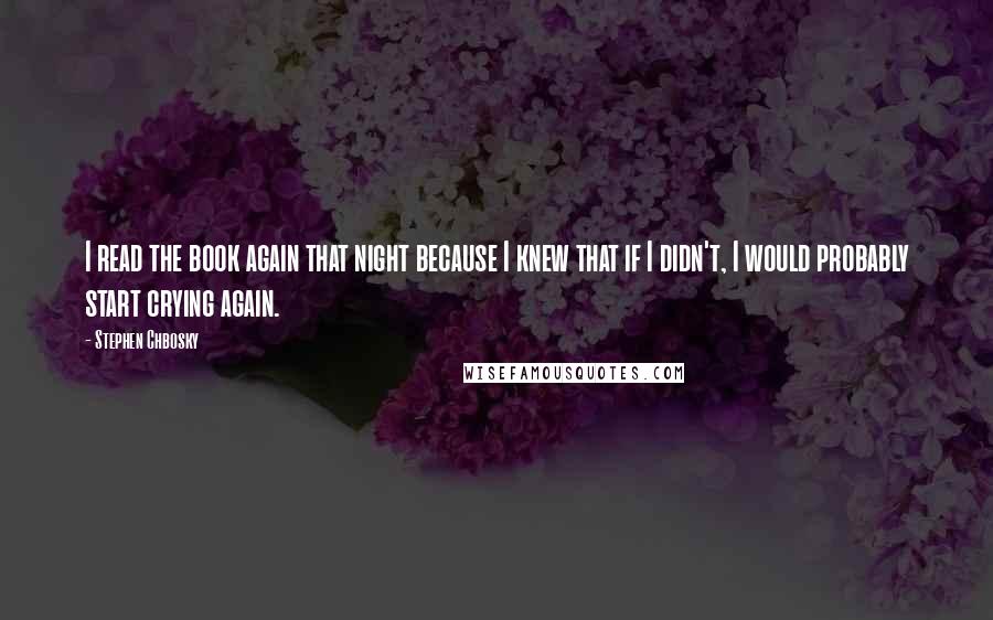 Stephen Chbosky Quotes: I read the book again that night because I knew that if I didn't, I would probably start crying again.