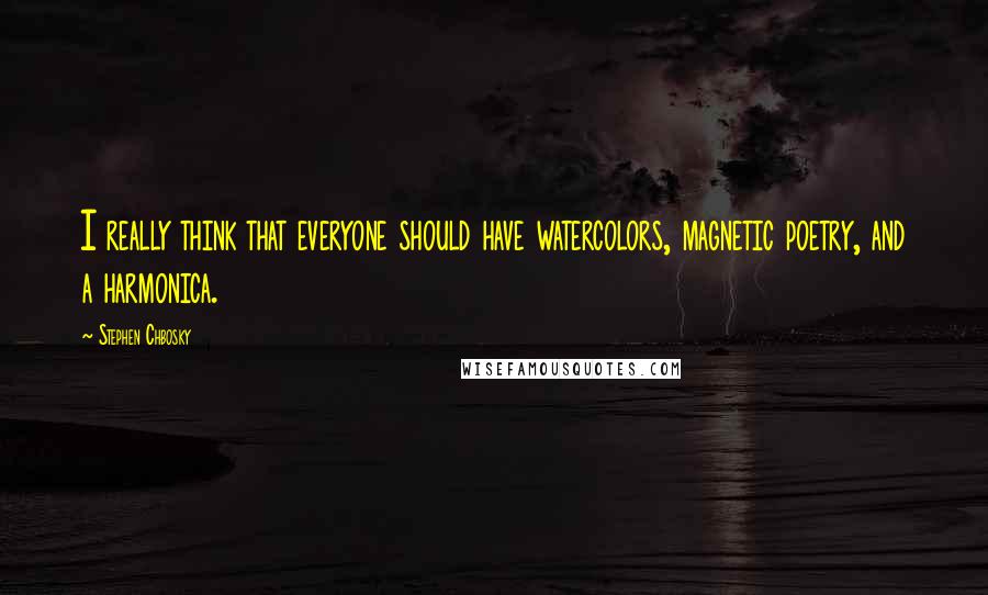 Stephen Chbosky Quotes: I really think that everyone should have watercolors, magnetic poetry, and a harmonica.
